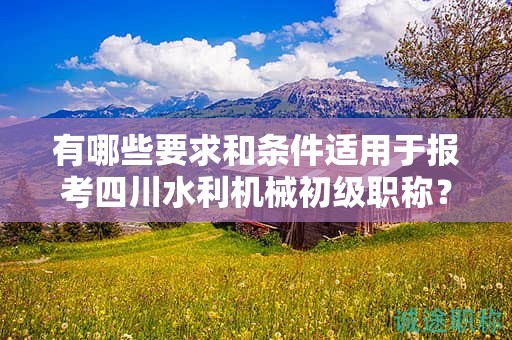 有哪些要求和條件適用于報考四川水利機械初級職稱？了解申請該職稱的條件和要求