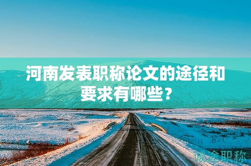 河南發(fā)表職稱論文的途徑和要求有哪些？