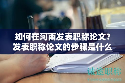 如何在河南發(fā)表職稱論文？發(fā)表職稱論文的步驟是什么？