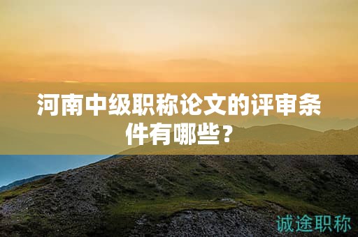 河南中級(jí)職稱論文的評(píng)審條件有哪些？