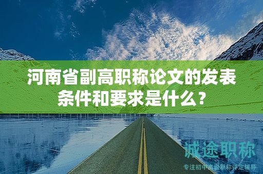 河南省副高職稱論文的發(fā)表?xiàng)l件和要求是什么？