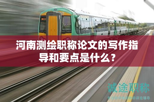 河南測(cè)繪職稱論文的寫作指導(dǎo)和要點(diǎn)是什么？