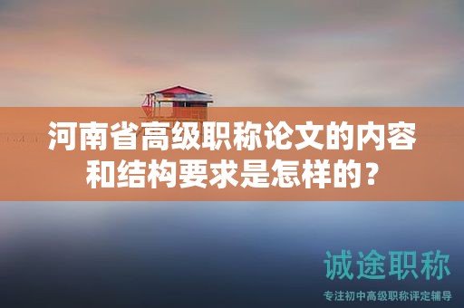 河南省高級(jí)職稱論文的內(nèi)容和結(jié)構(gòu)要求是怎樣的？