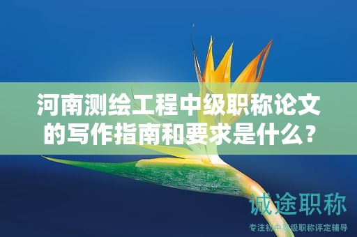 河南測(cè)繪工程中級(jí)職稱論文的寫作指南和要求是什么？