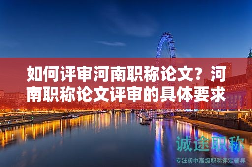 如何評審河南職稱論文？河南職稱論文評審的具體要求是什么？