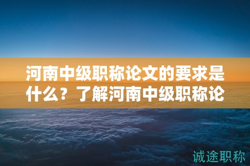 河南中級職稱論文的要求是什么？了解河南中級職稱論文的評定標準