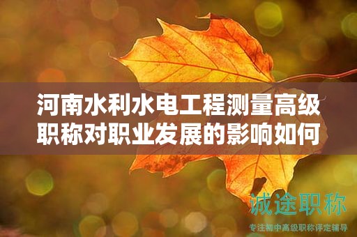 河南水利水電工程測(cè)量高級(jí)職稱對(duì)職業(yè)發(fā)展的影響如何？