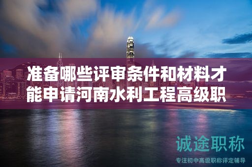 準(zhǔn)備哪些評(píng)審條件和材料才能申請(qǐng)河南水利工程高級(jí)職稱？