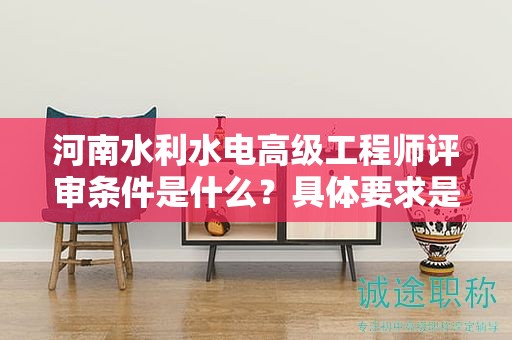 河南水利水電高級工程師評審條件是什么？具體要求是怎樣的？