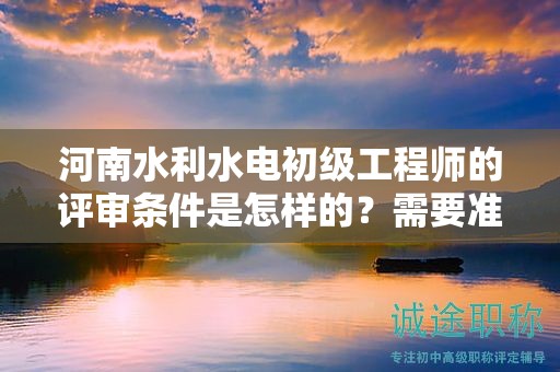 河南水利水電初級工程師的評審條件是怎樣的？需要準備哪些材料？