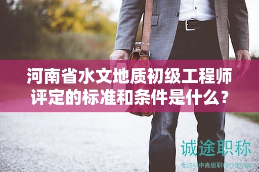 河南省水文地質(zhì)初級工程師評定的標(biāo)準(zhǔn)和條件是什么？