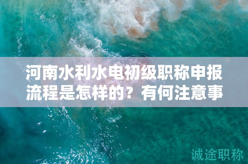 河南水利水電初級職稱申報流程是怎樣的？有何注意事項？