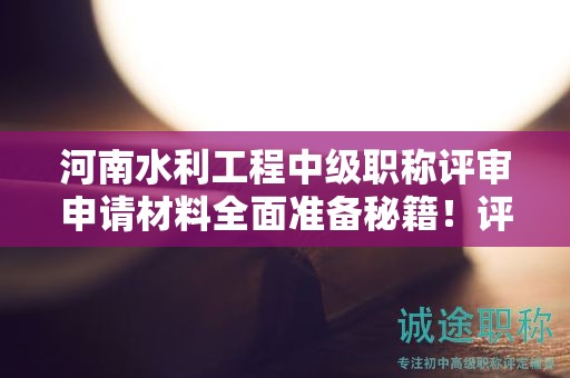 河南水利工程中級職稱評審申請材料全面準備秘籍！評審條件有哪些硬性規(guī)定？