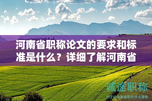 河南省職稱論文的要求和標(biāo)準(zhǔn)是什么？詳細(xì)了解河南省對職稱論文的要求