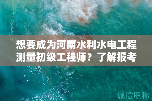 想要成為河南水利水電工程測(cè)量初級(jí)工程師？了解報(bào)考條件嗎？