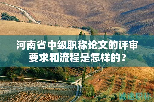 河南省中級(jí)職稱(chēng)論文的評(píng)審要求和流程是怎樣的？