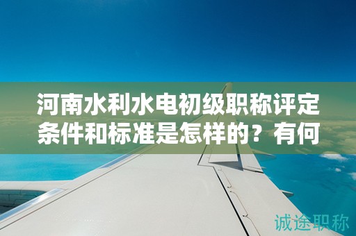 河南水利水電初級(jí)職稱(chēng)評(píng)定條件和標(biāo)準(zhǔn)是怎樣的？有何要求？