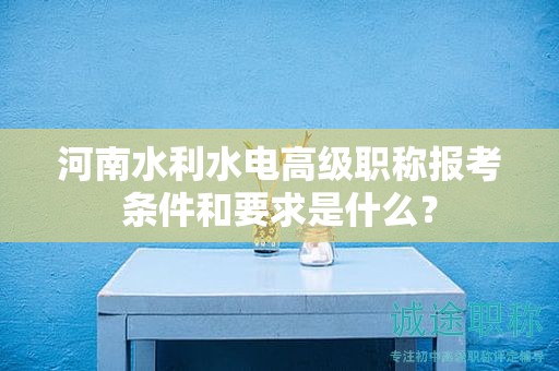 河南水利水電高級職稱報考條件和要求是什么？