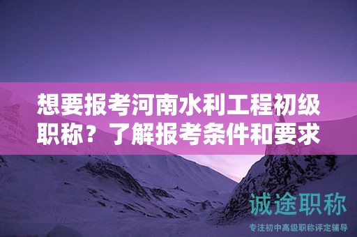 想要報(bào)考河南水利工程初級職稱？了解報(bào)考條件和要求嗎？