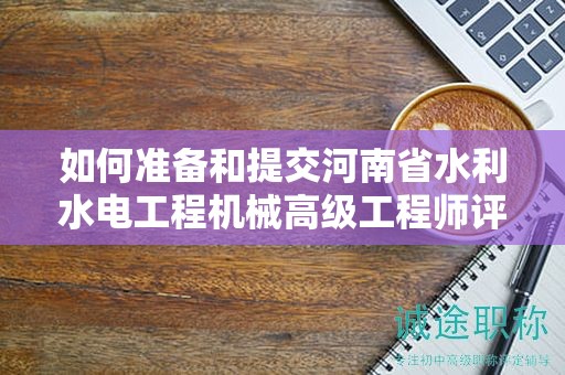 如何準(zhǔn)備和提交河南省水利水電工程機(jī)械高級工程師評審所需材料？評審條件有哪些？