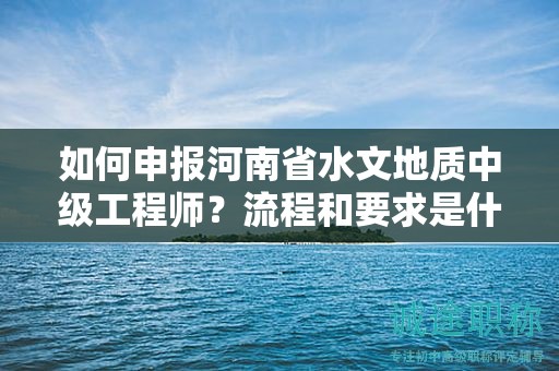 如何申報(bào)河南省水文地質(zhì)中級(jí)工程師？流程和要求是什么？