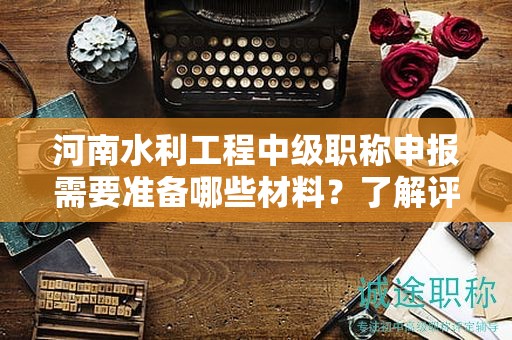 河南水利工程中級(jí)職稱(chēng)申報(bào)需要準(zhǔn)備哪些材料？了解評(píng)審條件了嗎？