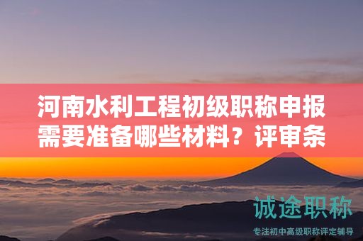 河南水利工程初級(jí)職稱申報(bào)需要準(zhǔn)備哪些材料？評(píng)審條件有哪些？