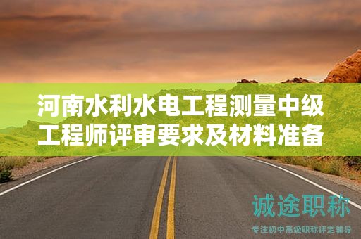 河南水利水電工程測(cè)量中級(jí)工程師評(píng)審要求及材料準(zhǔn)備步驟