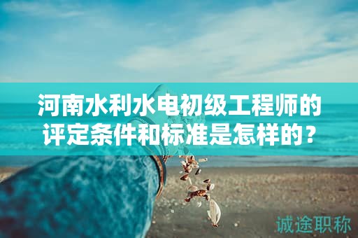 河南水利水電初級(jí)工程師的評(píng)定條件和標(biāo)準(zhǔn)是怎樣的？達(dá)到什么要求才能獲得該職稱？