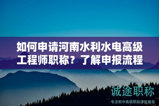 如何申請(qǐng)河南水利水電高級(jí)工程師職稱？了解申報(bào)流程了嗎？