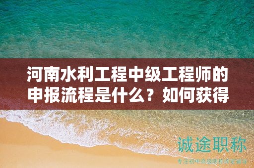 河南水利工程中級工程師的申報流程是什么？如何獲得該職稱？