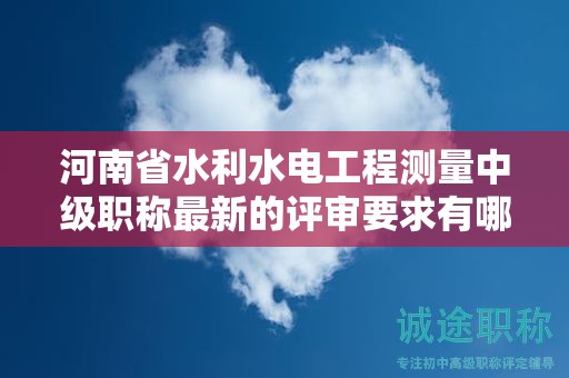河南省水利水電工程測(cè)量中級(jí)職稱最新的評(píng)審要求有哪些？有何變化？