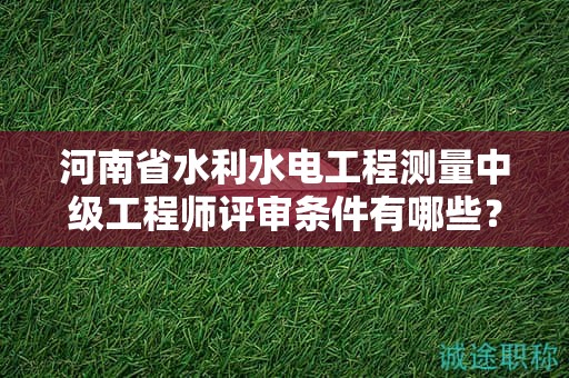 河南省水利水電工程測量中級工程師評審條件有哪些？