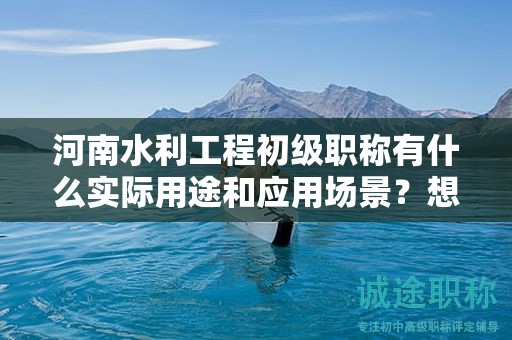 河南水利工程初級職稱有什么實(shí)際用途和應(yīng)用場景？想了解嗎？