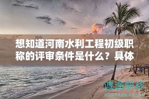 想知道河南水利工程初級職稱的評審條件是什么？具體要求是怎樣的？