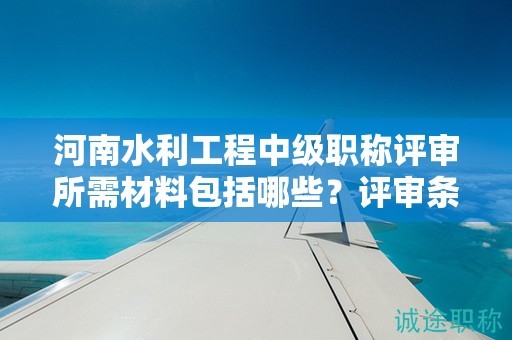 河南水利工程中級(jí)職稱評(píng)審所需材料包括哪些？評(píng)審條件有哪些硬性指標(biāo)？