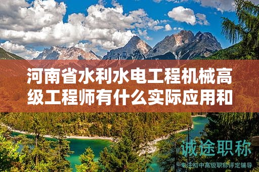 河南省水利水電工程機(jī)械高級(jí)工程師有什么實(shí)際應(yīng)用和用途？對(duì)職業(yè)發(fā)展有何幫助？