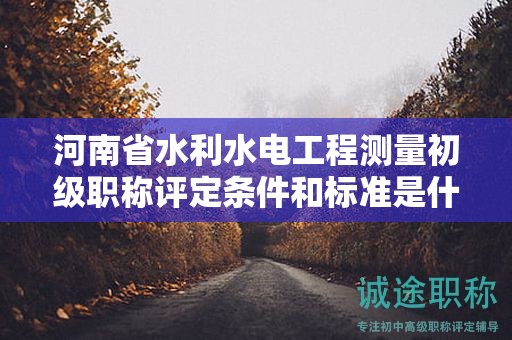 河南省水利水電工程測(cè)量初級(jí)職稱評(píng)定條件和標(biāo)準(zhǔn)是什么？有何要求？