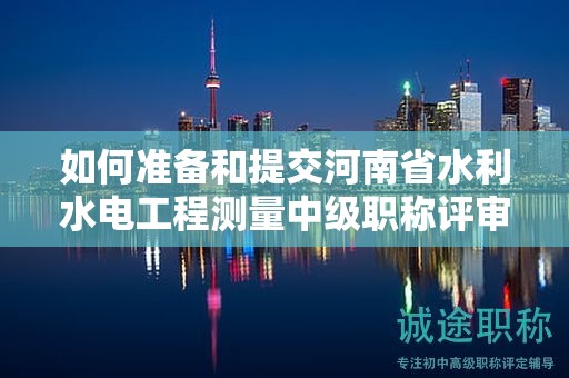 如何準(zhǔn)備和提交河南省水利水電工程測量中級職稱評審所需材料？評審條件有哪些？