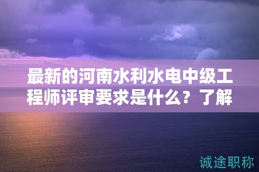 最新的河南水利水電中級(jí)工程師評(píng)審要求是什么？了解嗎？