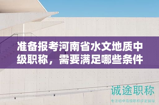 準(zhǔn)備報(bào)考河南省水文地質(zhì)中級(jí)職稱，需要滿足哪些條件和要求？