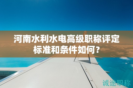 河南水利水電高級職稱評定標(biāo)準(zhǔn)和條件如何？
