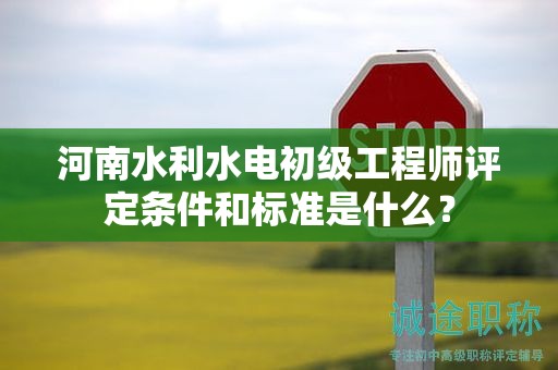 河南水利水電初級(jí)工程師評(píng)定條件和標(biāo)準(zhǔn)是什么？