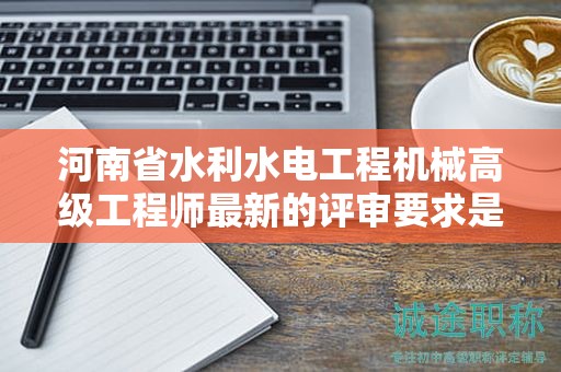 河南省水利水電工程機(jī)械高級(jí)工程師最新的評(píng)審要求是怎樣的？