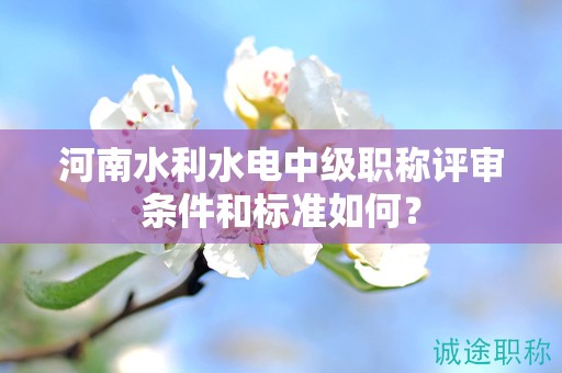 河南水利水電中級職稱評審條件和標準如何？