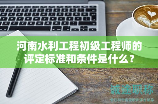 河南水利工程初級(jí)工程師的評(píng)定標(biāo)準(zhǔn)和條件是什么？