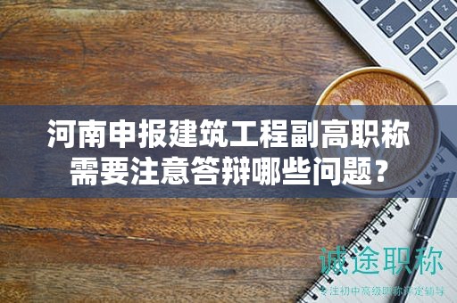 河南申報建筑工程副高職稱需要注意答辯哪些問題？