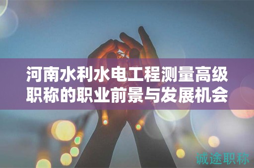 河南水利水電工程測量高級職稱的職業(yè)前景與發(fā)展機(jī)會