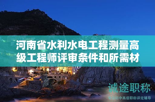河南省水利水電工程測(cè)量高級(jí)工程師評(píng)審條件和所需材料是怎樣的？如何報(bào)考？