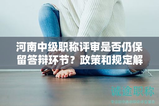 河南中級職稱評審是否仍保留答辯環(huán)節(jié)？政策和規(guī)定解讀！